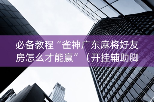 必备教程“雀神广东麻将好友房怎么才能赢”（开挂辅助脚本)