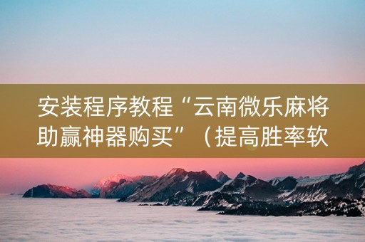 安装程序教程“云南微乐麻将助赢神器购买”（提高胜率软件)