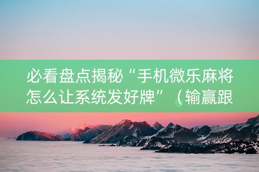 必看盘点揭秘“手机微乐麻将怎么让系统发好牌”（输赢跟id号有关系吗)