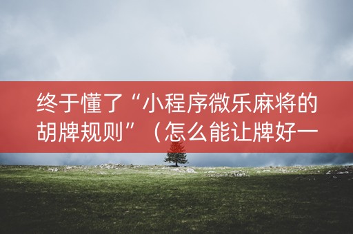 终于懂了“小程序微乐麻将的胡牌规则”（怎么能让牌好一点)