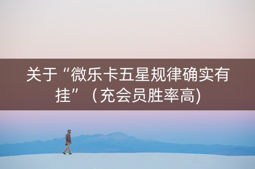 关于“微乐卡五星规律确实有挂”（充会员胜率高)