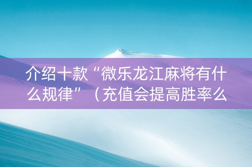 介绍十款“微乐龙江麻将有什么规律”（充值会提高胜率么)
