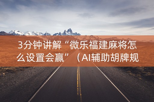 3分钟讲解“微乐福建麻将怎么设置会赢”（AI辅助胡牌规则)
