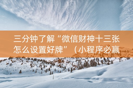 三分钟了解“微信财神十三张怎么设置好牌”（小程序必赢神器)