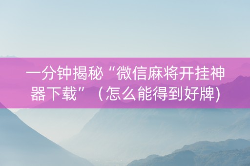 一分钟揭秘“微信麻将开挂神器下载”（怎么能得到好牌)