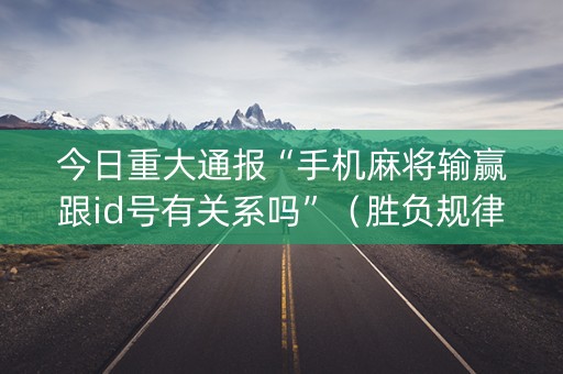 今日重大通报“手机麻将输赢跟id号有关系吗”（胜负规律拿好牌)