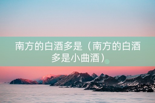 南方的白酒多是（南方的白酒多是小曲酒）