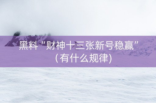 黑料“财神十三张新号稳赢”（有什么规律)