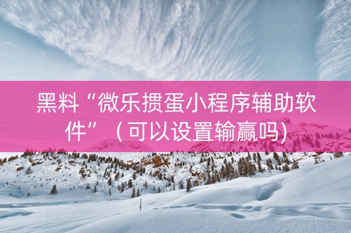 黑料“微乐掼蛋小程序辅助软件”（可以设置输赢吗)
