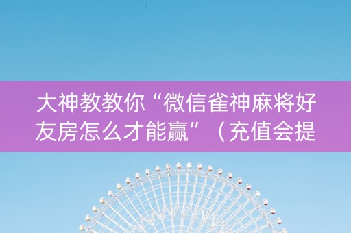 大神教教你“微信雀神麻将好友房怎么才能赢”（充值会提高胜率么)