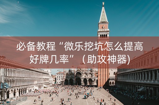 必备教程“微乐挖坑怎么提高好牌几率”（助攻神器)