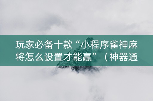 玩家必备十款“小程序雀神麻将怎么设置才能赢”（神器通用版)