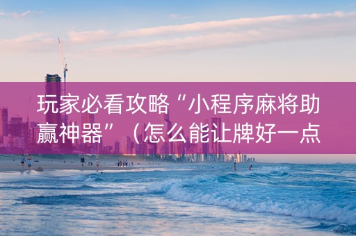 玩家必看攻略“小程序麻将助赢神器”（怎么能让牌好一点)