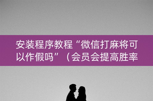 安装程序教程“微信打麻将可以作假吗”（会员会提高胜率吗)
