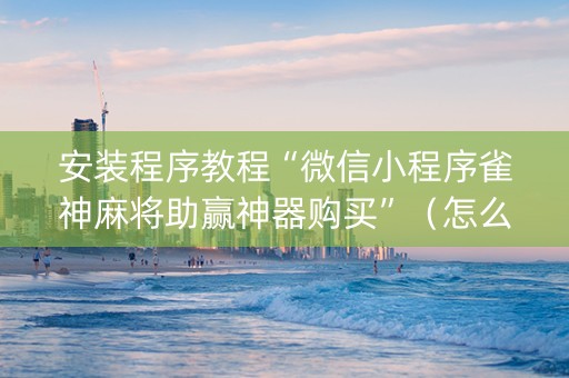 安装程序教程“微信小程序雀神麻将助赢神器购买”（怎么能得到好牌)