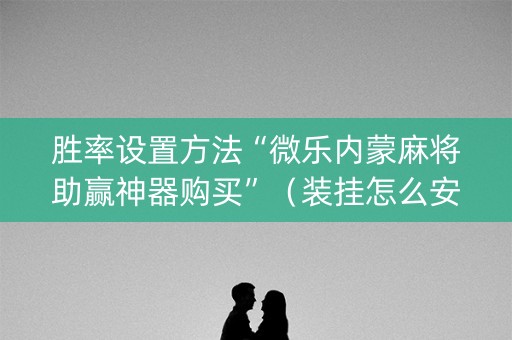 胜率设置方法“微乐内蒙麻将助赢神器购买”（装挂怎么安装)