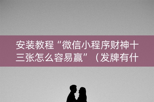 安装教程“微信小程序财神十三张怎么容易赢”（发牌有什么规律吗)