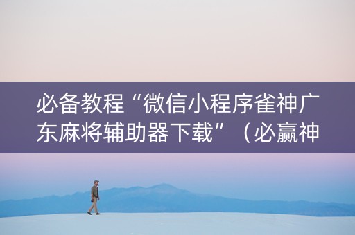 必备教程“微信小程序雀神广东麻将辅助器下载”（必赢神器)