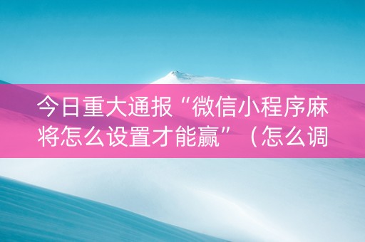 今日重大通报“微信小程序麻将怎么设置才能赢”（怎么调胜率)