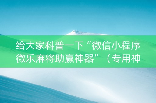 给大家科普一下“微信小程序微乐麻将助赢神器”（专用神器)