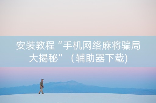 安装教程“手机网络麻将骗局大揭秘”（辅助器下载)