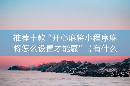 推荐十款“开心麻将小程序麻将怎么设置才能赢”（有什么规律)