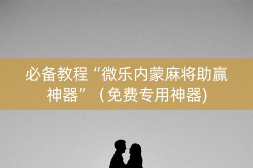 必备教程“微乐内蒙麻将助赢神器”（免费专用神器)