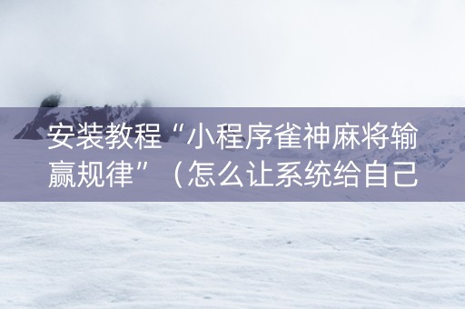安装教程“小程序雀神麻将输赢规律”（怎么让系统给自己好牌)
