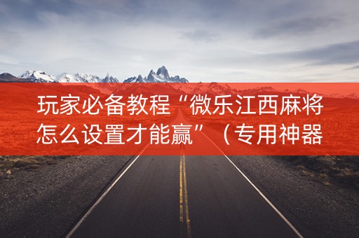 玩家必备教程“微乐江西麻将怎么设置才能赢”（专用神器下载)