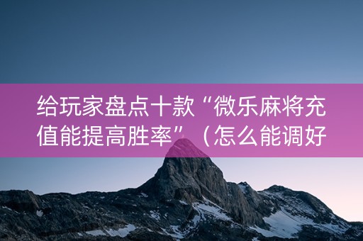 给玩家盘点十款“微乐麻将充值能提高胜率”（怎么能调好牌)
