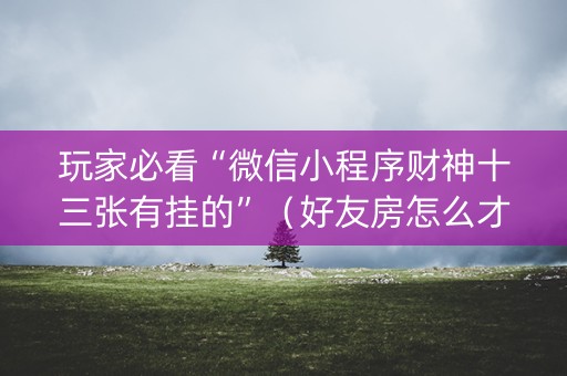 玩家必看“微信小程序财神十三张有挂的”（好友房怎么才能赢)