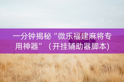 一分钟揭秘“微乐福建麻将专用神器”（开挂辅助器脚本)