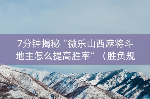 7分钟揭秘“微乐山西麻将斗地主怎么提高胜率”（胜负规律拿好牌)