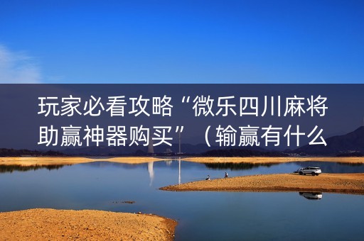玩家必看攻略“微乐四川麻将助赢神器购买”（输赢有什么规律)