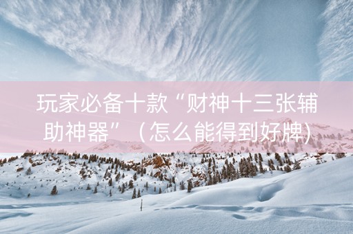 玩家必备十款“财神十三张辅助神器”（怎么能得到好牌)