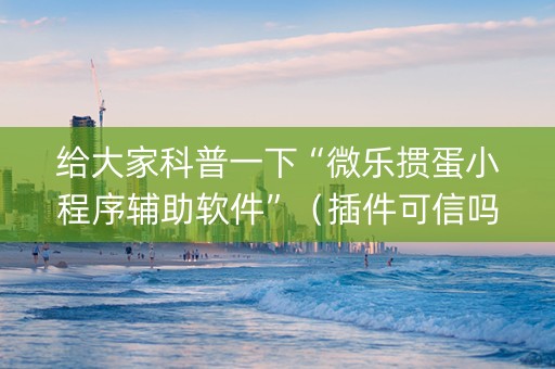 给大家科普一下“微乐掼蛋小程序辅助软件”（插件可信吗)