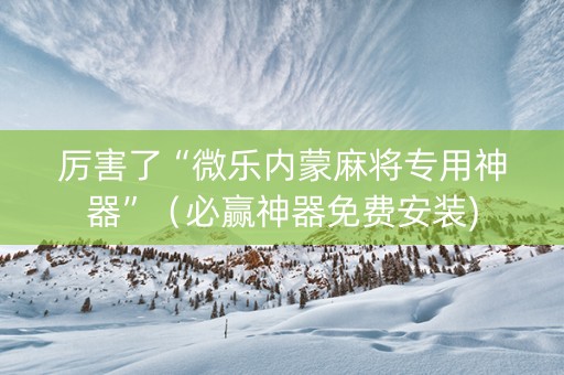 厉害了“微乐内蒙麻将专用神器”（必赢神器免费安装)