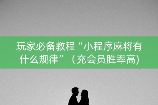 玩家必备教程“小程序麻将有什么规律”（充会员胜率高)