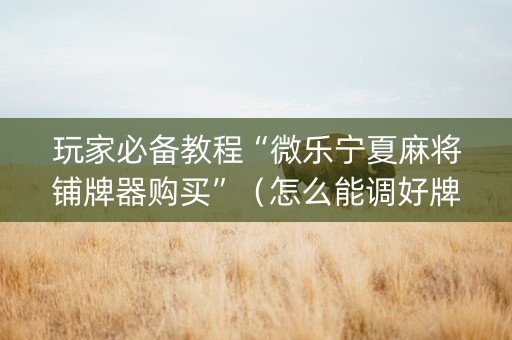 玩家必备教程“微乐宁夏麻将铺牌器购买”（怎么能调好牌)
