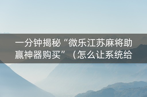 一分钟揭秘“微乐江苏麻将助赢神器购买”（怎么让系统给你发好牌)