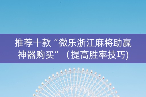 推荐十款“微乐浙江麻将助赢神器购买”（提高胜率技巧)