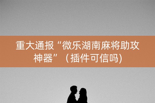 重大通报“微乐湖南麻将助攻神器”（插件可信吗)
