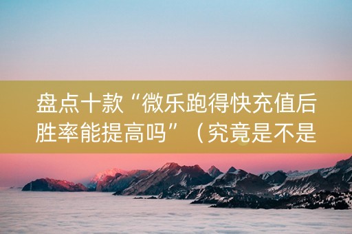 盘点十款“微乐跑得快充值后胜率能提高吗”（究竟是不是有挂)