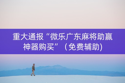 重大通报“微乐广东麻将助赢神器购买”（免费辅助)