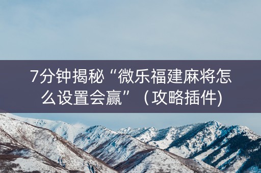 7分钟揭秘“微乐福建麻将怎么设置会赢”（攻略插件)