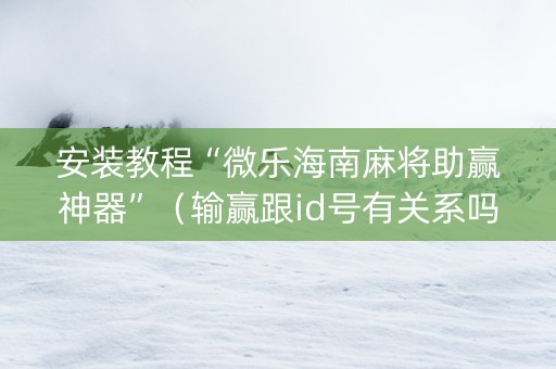 安装教程“微乐海南麻将助赢神器”（输赢跟id号有关系吗)