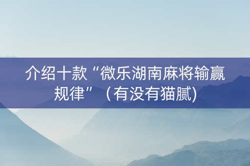 介绍十款“微乐湖南麻将输赢规律”（有没有猫腻)