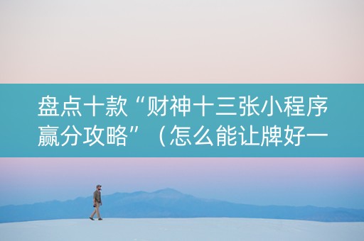 盘点十款“财神十三张小程序赢分攻略”（怎么能让牌好一点)