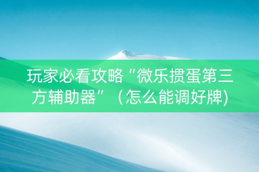 玩家必看攻略“微乐掼蛋第三方辅助器”（怎么能调好牌)