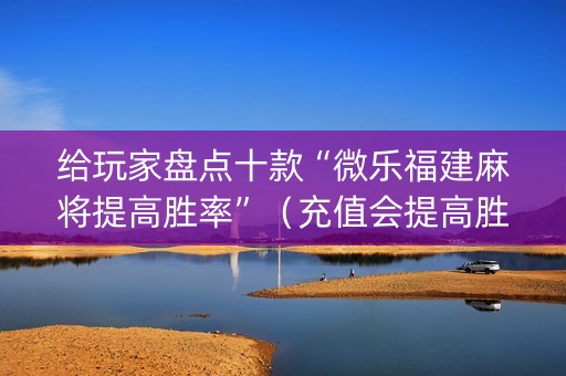 给玩家盘点十款“微乐福建麻将提高胜率”（充值会提高胜率么)